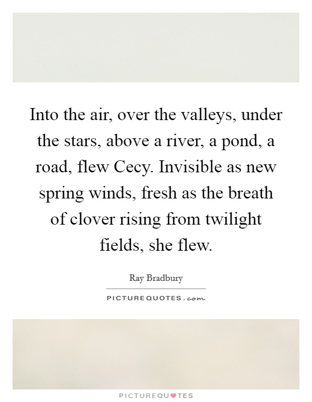 Into the air, over the valleys, under the stars, above a river, a pond, a road, flew Cecy. Invisible as new spring winds, fresh as the breath of clover rising from twilight fields, she flew Picture Quote #1