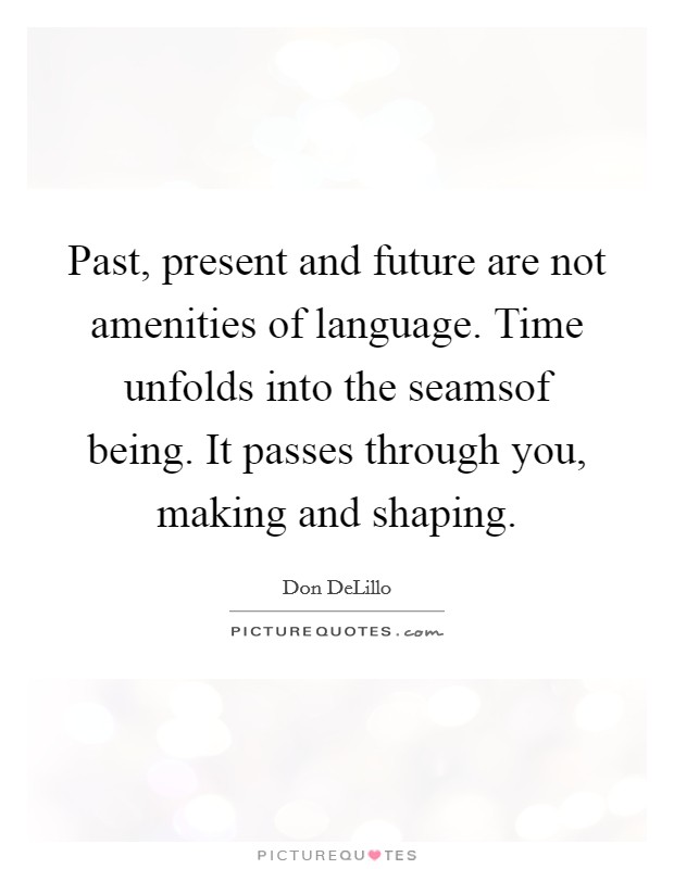 Past, present and future are not amenities of language. Time unfolds into the seamsof being. It passes through you, making and shaping Picture Quote #1