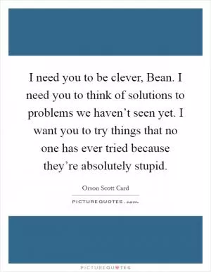 I need you to be clever, Bean. I need you to think of solutions to problems we haven’t seen yet. I want you to try things that no one has ever tried because they’re absolutely stupid Picture Quote #1