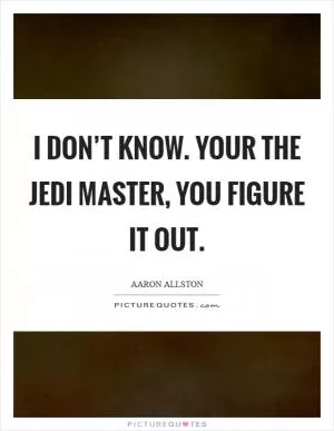 I don’t know. Your the Jedi Master, you figure it out Picture Quote #1