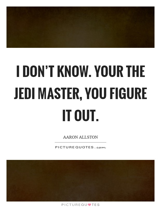 I don't know. Your the Jedi Master, you figure it out Picture Quote #1