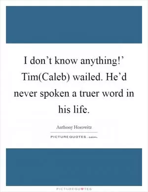 I don’t know anything!’ Tim(Caleb) wailed. He’d never spoken a truer word in his life Picture Quote #1