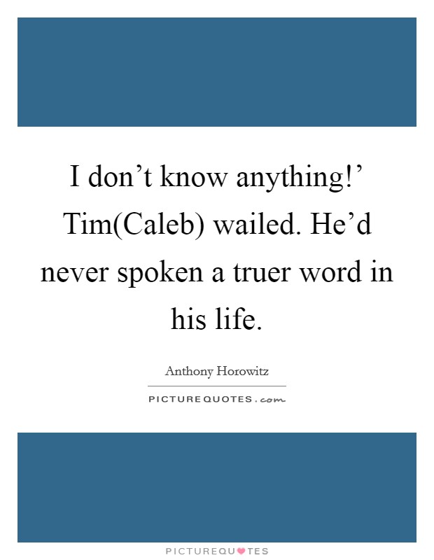 I don't know anything!' Tim(Caleb) wailed. He'd never spoken a truer word in his life Picture Quote #1