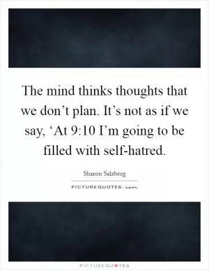 The mind thinks thoughts that we don’t plan. It’s not as if we say, ‘At 9:10 I’m going to be filled with self-hatred Picture Quote #1