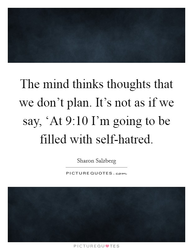 The mind thinks thoughts that we don't plan. It's not as if we say, ‘At 9:10 I'm going to be filled with self-hatred Picture Quote #1