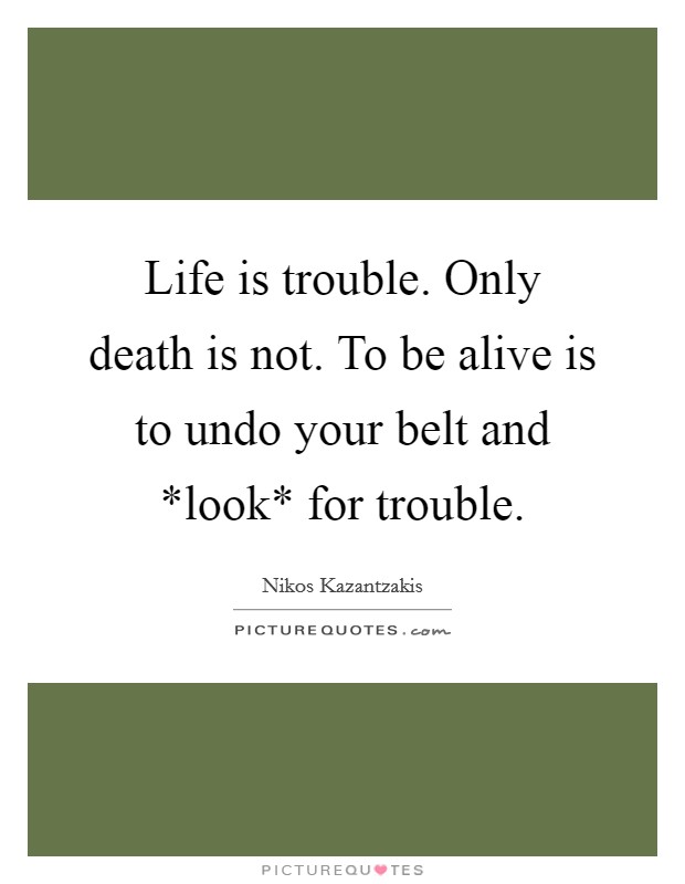 Life is trouble. Only death is not. To be alive is to undo your belt and *look* for trouble Picture Quote #1
