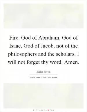 Fire. God of Abraham, God of Isaac, God of Jacob, not of the philosophers and the scholars. I will not forget thy word. Amen Picture Quote #1