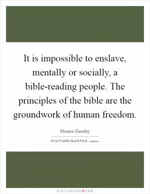 It is impossible to enslave, mentally or socially, a bible-reading people. The principles of the bible are the groundwork of human freedom Picture Quote #1