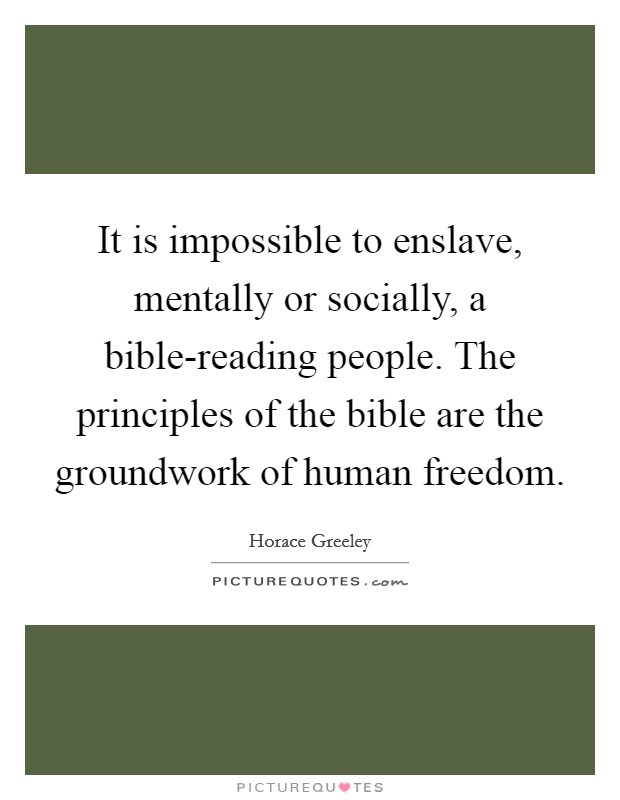 It is impossible to enslave, mentally or socially, a bible-reading people. The principles of the bible are the groundwork of human freedom Picture Quote #1