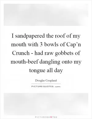 I sandpapered the roof of my mouth with 3 bowls of Cap’n Crunch - had raw gobbets of mouth-beef dangling onto my tongue all day Picture Quote #1
