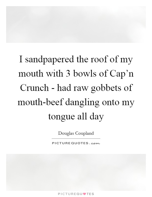 I sandpapered the roof of my mouth with 3 bowls of Cap'n Crunch - had raw gobbets of mouth-beef dangling onto my tongue all day Picture Quote #1