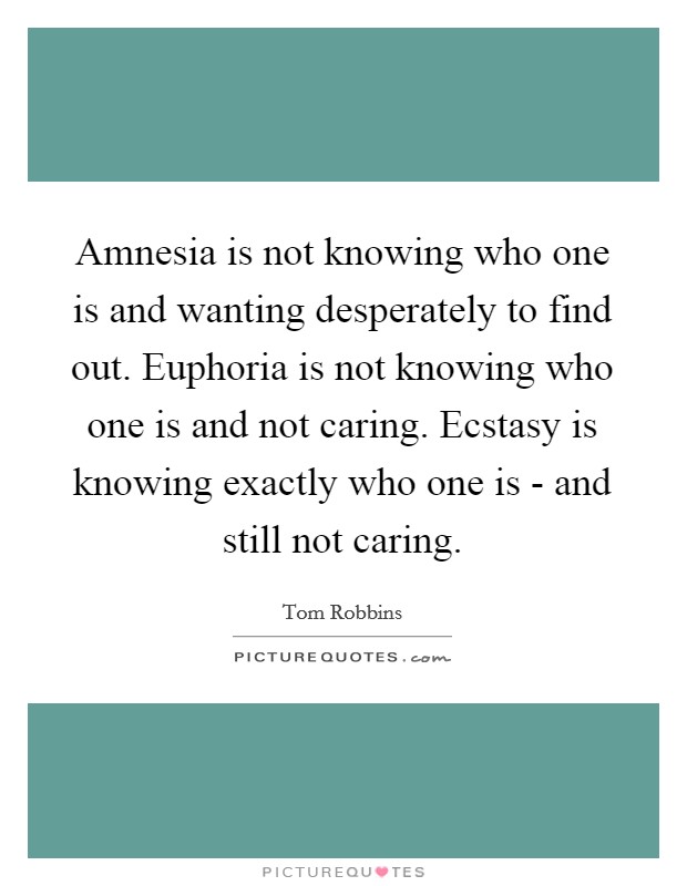 Amnesia is not knowing who one is and wanting desperately to find out. Euphoria is not knowing who one is and not caring. Ecstasy is knowing exactly who one is - and still not caring Picture Quote #1