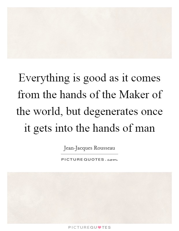 Everything is good as it comes from the hands of the Maker of the world, but degenerates once it gets into the hands of man Picture Quote #1