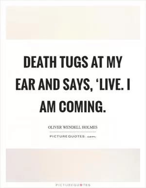 Death tugs at my ear and says, ‘Live. I am coming Picture Quote #1