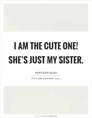 I am the cute one! She’s just my sister Picture Quote #1