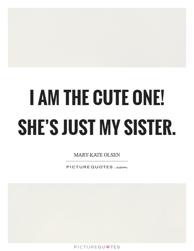 I am the cute one! She's just my sister Picture Quote #1