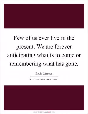 Few of us ever live in the present. We are forever anticipating what is to come or remembering what has gone Picture Quote #1