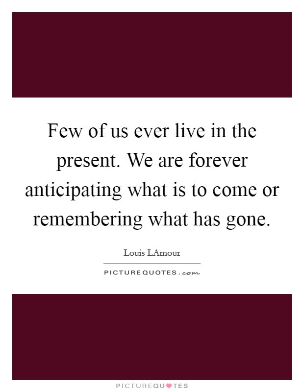 Few of us ever live in the present. We are forever anticipating what is to come or remembering what has gone Picture Quote #1