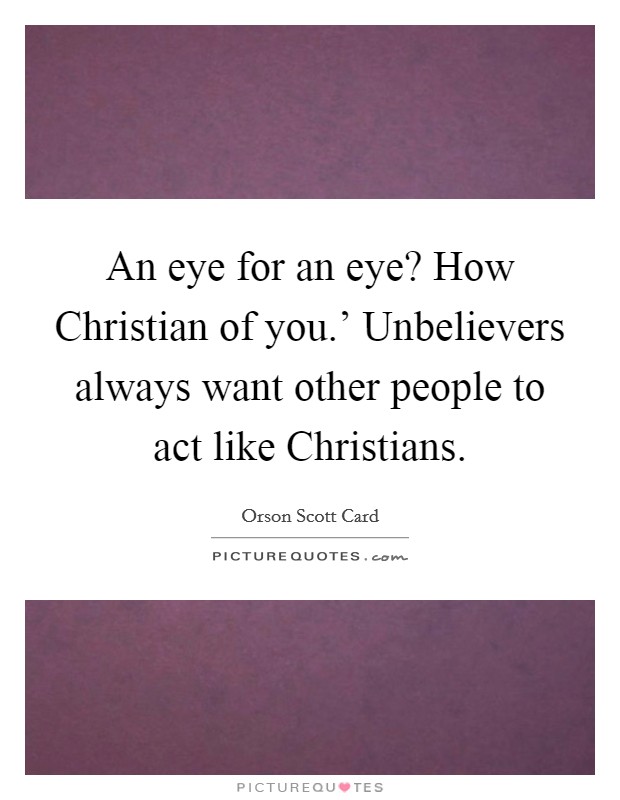 An eye for an eye? How Christian of you.' Unbelievers always want other people to act like Christians Picture Quote #1