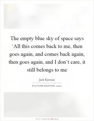 The empty blue sky of space says ‘All this comes back to me, then goes again, and comes back again, then goes again, and I don’t care, it still belongs to me Picture Quote #1