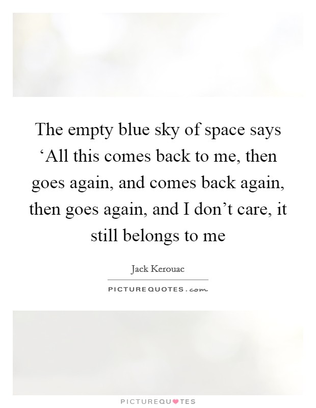 The empty blue sky of space says ‘All this comes back to me, then goes again, and comes back again, then goes again, and I don't care, it still belongs to me Picture Quote #1