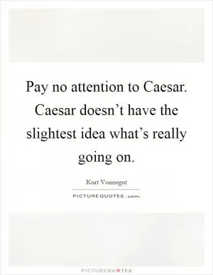 Pay no attention to Caesar. Caesar doesn’t have the slightest idea what’s really going on Picture Quote #1