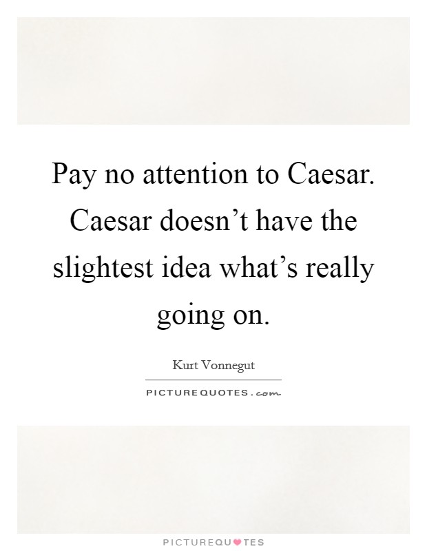 Pay no attention to Caesar. Caesar doesn't have the slightest idea what's really going on Picture Quote #1