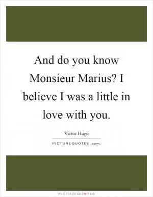 And do you know Monsieur Marius? I believe I was a little in love with you Picture Quote #1
