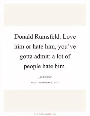 Donald Rumsfeld. Love him or hate him, you’ve gotta admit: a lot of people hate him Picture Quote #1