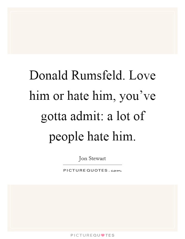 Donald Rumsfeld. Love him or hate him, you've gotta admit: a lot of people hate him Picture Quote #1