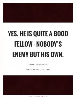 Yes. He is quite a good fellow - nobody’s enemy but his own Picture Quote #1