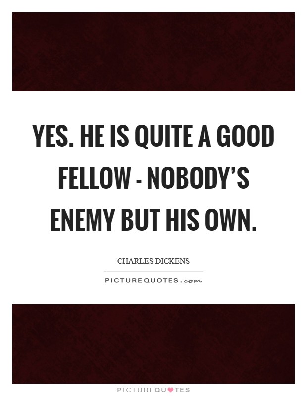 Yes. He is quite a good fellow - nobody's enemy but his own Picture Quote #1