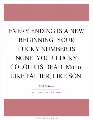 EVERY ENDING IS A NEW BEGINNING. YOUR LUCKY NUMBER IS NONE. YOUR LUCKY COLOUR IS DEAD. Motto: LIKE FATHER, LIKE SON Picture Quote #1
