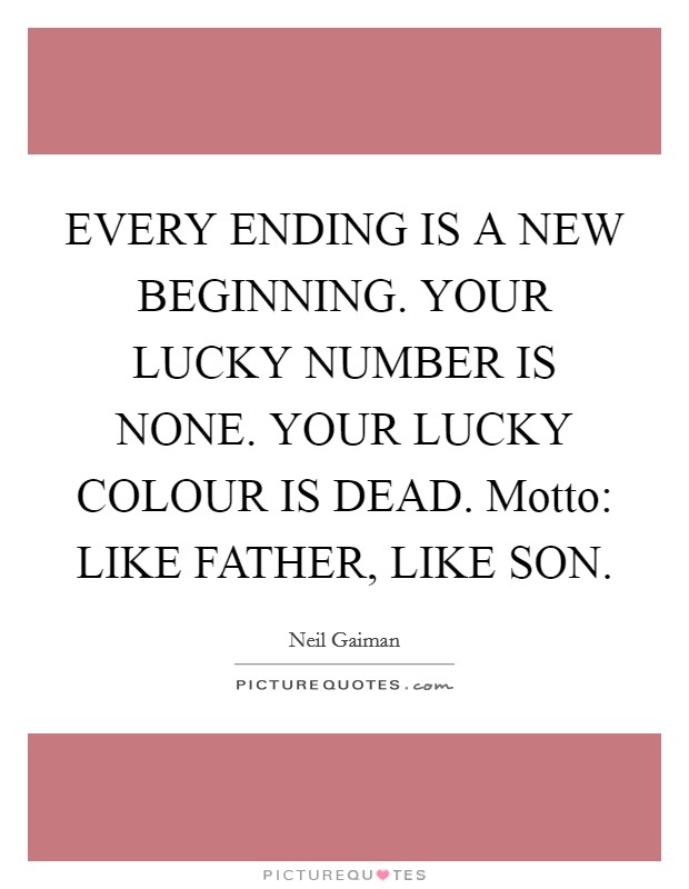 EVERY ENDING IS A NEW BEGINNING. YOUR LUCKY NUMBER IS NONE. YOUR LUCKY COLOUR IS DEAD. Motto: LIKE FATHER, LIKE SON Picture Quote #1