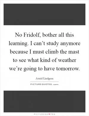 No Fridolf, bother all this learning. I can’t study anymore because I must climb the mast to see what kind of weather we’re going to have tomorrow Picture Quote #1