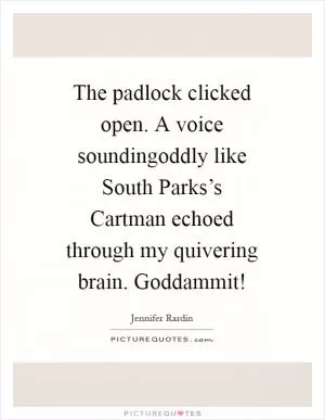The padlock clicked open. A voice soundingoddly like South Parks’s Cartman echoed through my quivering brain. Goddammit! Picture Quote #1