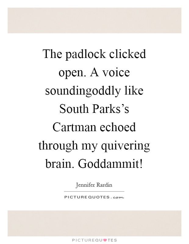 The padlock clicked open. A voice soundingoddly like South Parks's Cartman echoed through my quivering brain. Goddammit! Picture Quote #1