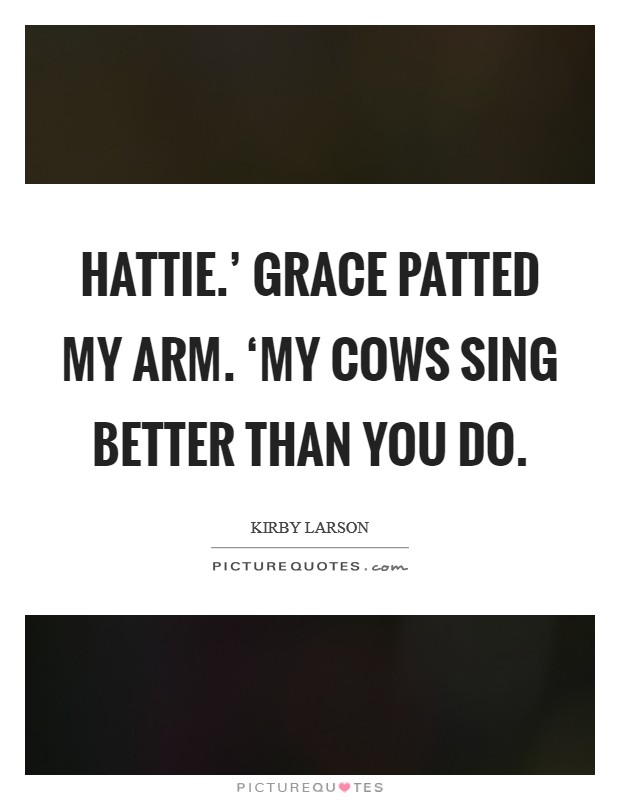 Hattie.' Grace patted my arm. ‘My cows sing better than you do Picture Quote #1