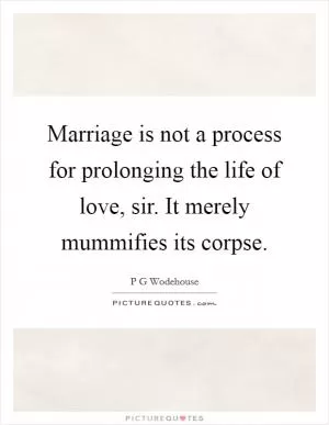 Marriage is not a process for prolonging the life of love, sir. It merely mummifies its corpse Picture Quote #1