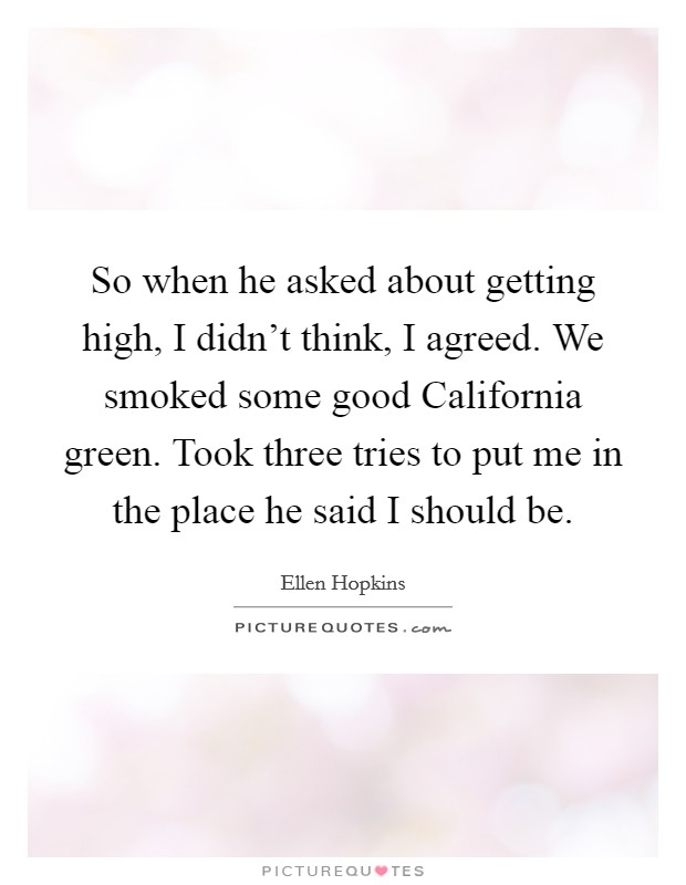 So when he asked about getting high, I didn't think, I agreed. We smoked some good California green. Took three tries to put me in the place he said I should be Picture Quote #1