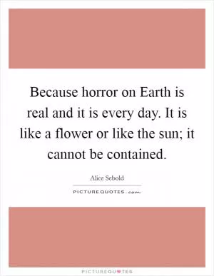 Because horror on Earth is real and it is every day. It is like a flower or like the sun; it cannot be contained Picture Quote #1