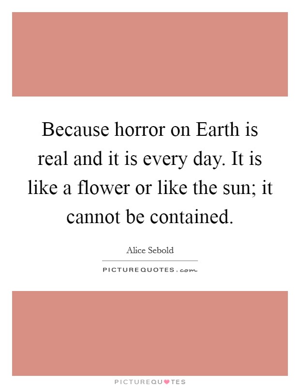 Because horror on Earth is real and it is every day. It is like a flower or like the sun; it cannot be contained Picture Quote #1