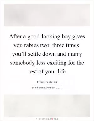 After a good-looking boy gives you rabies two, three times, you’ll settle down and marry somebody less exciting for the rest of your life Picture Quote #1