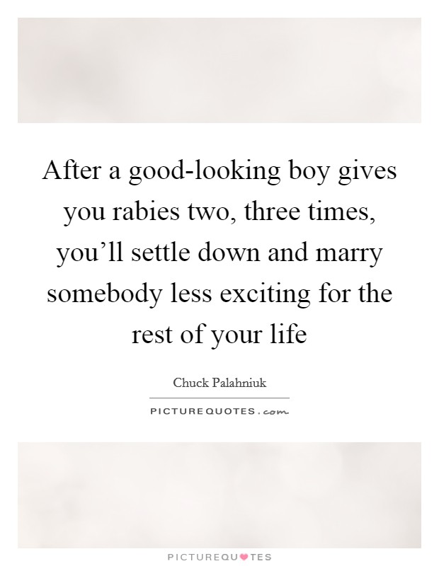 After a good-looking boy gives you rabies two, three times, you'll settle down and marry somebody less exciting for the rest of your life Picture Quote #1
