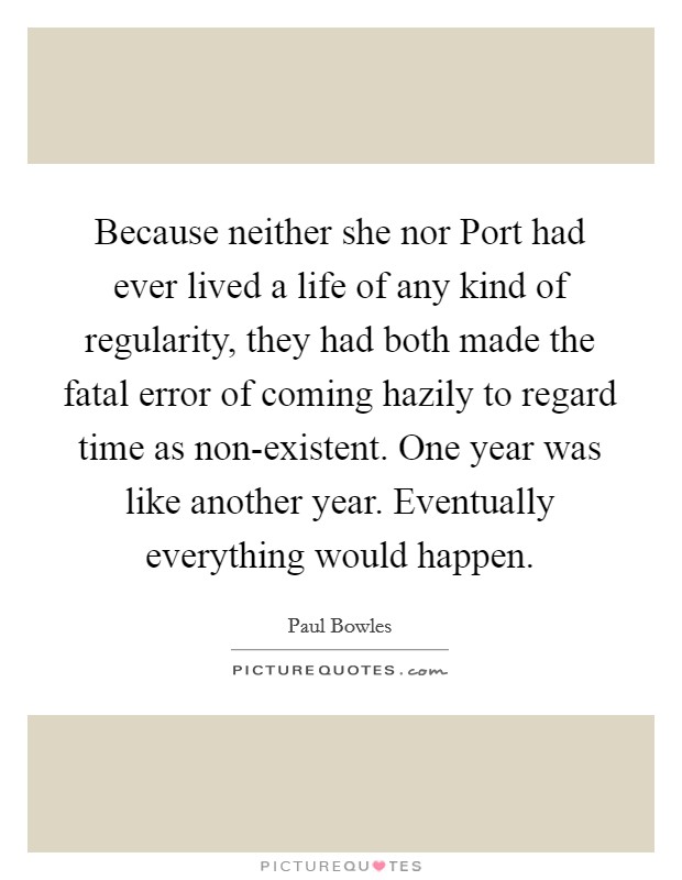 Because neither she nor Port had ever lived a life of any kind of regularity, they had both made the fatal error of coming hazily to regard time as non-existent. One year was like another year. Eventually everything would happen Picture Quote #1