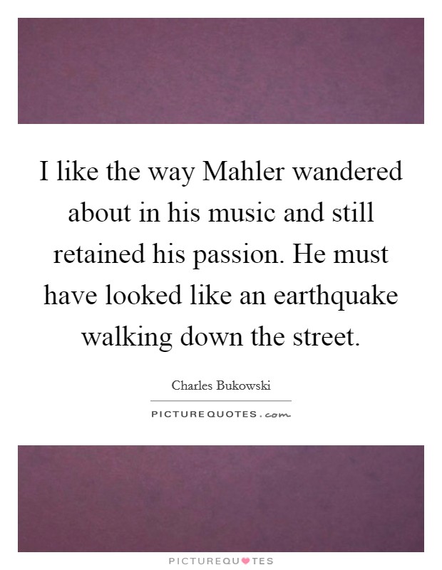 I like the way Mahler wandered about in his music and still retained his passion. He must have looked like an earthquake walking down the street Picture Quote #1