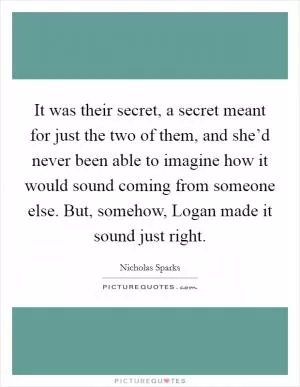 It was their secret, a secret meant for just the two of them, and she’d never been able to imagine how it would sound coming from someone else. But, somehow, Logan made it sound just right Picture Quote #1