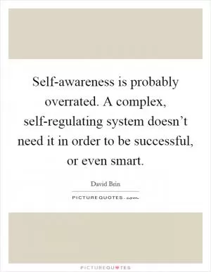Self-awareness is probably overrated. A complex, self-regulating system doesn’t need it in order to be successful, or even smart Picture Quote #1