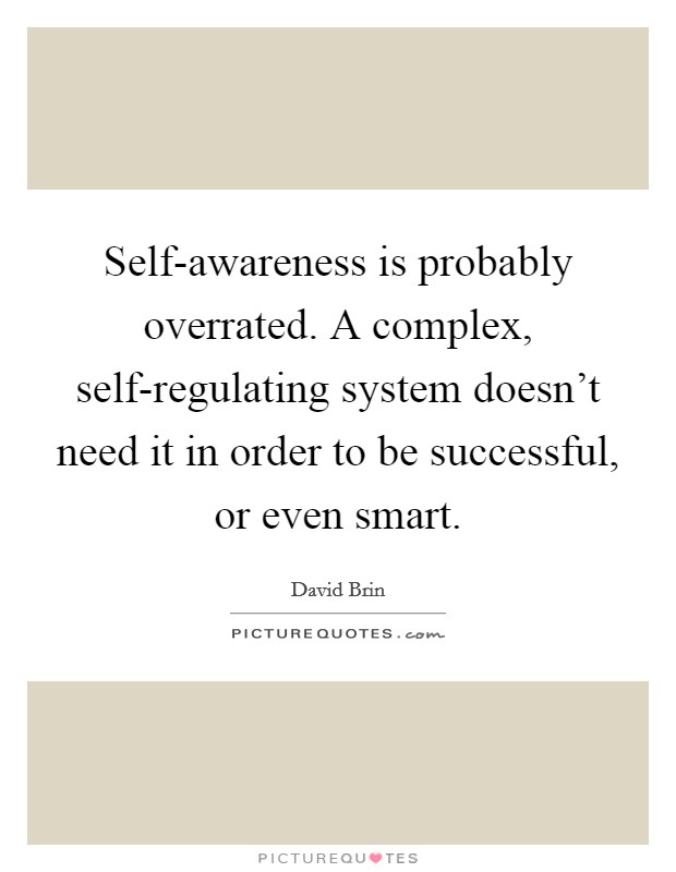 Self-awareness is probably overrated. A complex, self-regulating system doesn't need it in order to be successful, or even smart Picture Quote #1