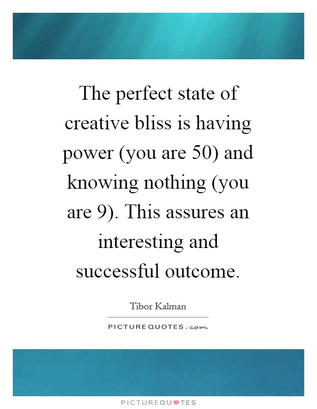 The perfect state of creative bliss is having power (you are 50) and knowing nothing (you are 9). This assures an interesting and successful outcome Picture Quote #1